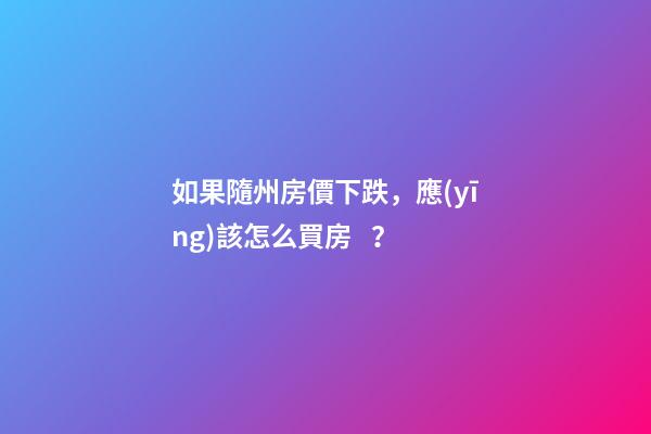 如果隨州房價下跌，應(yīng)該怎么買房？